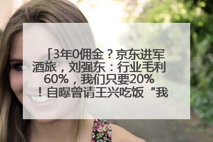 3年0佣金？京东进军酒旅，刘强东：行业毛利60%，我们只要20%！自曝曾请王兴吃饭“我要做外卖了”
