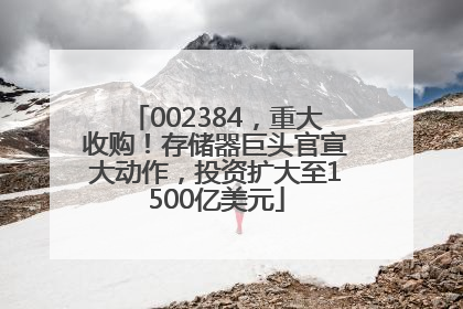 002384，重大收购！存储器巨头官宣大动作，投资扩大至1500亿美元