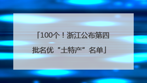 100个！浙江公布第四批名优“土特产”名单