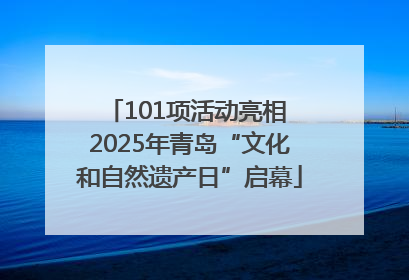 101项活动亮相 2025年青岛“文化和自然遗产日”启幕