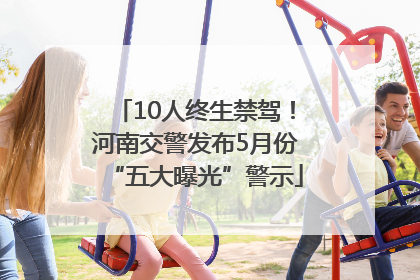 10人终生禁驾！河南交警发布5月份“五大曝光”警示