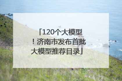120个大模型！济南市发布首批大模型推荐目录