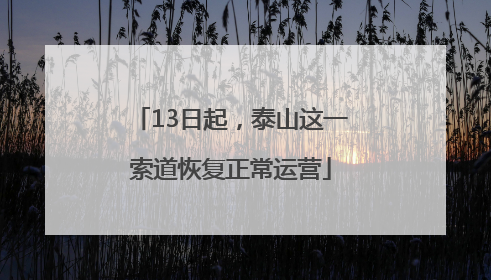 13日起，泰山这一索道恢复正常运营