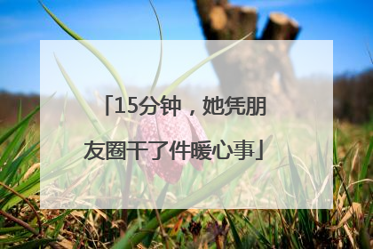 15分钟，她凭朋友圈干了件暖心事