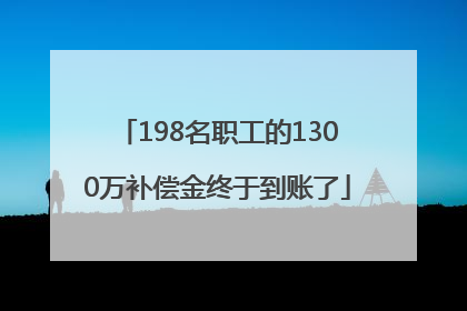 198名职工的1300万补偿金终于到账了