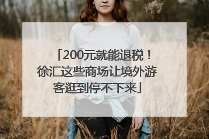 200元就能退税！徐汇这些商场让境外游客逛到停不下来