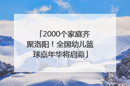 2000个家庭齐聚洛阳！全国幼儿篮球嘉年华将启幕