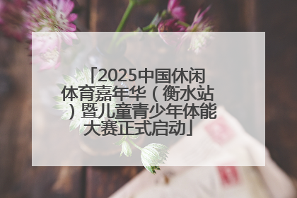 2025中国休闲体育嘉年华（衡水站）暨儿童青少年体能大赛正式启动