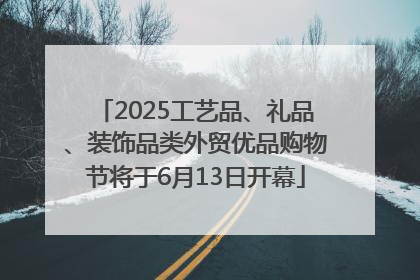 2025工艺品、礼品、装饰品类外贸优品购物节将于6月13日开幕