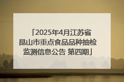 2025年4月江苏省昆山市重点食品品种抽检监测信息公告 第四期