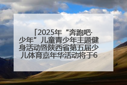 2025年“奔跑吧·少年”儿童青少年主题健身活动暨陕西省第五届少儿体育嘉年华活动将于6月14日正式举办