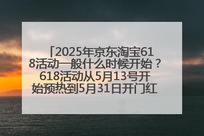 2025年京东淘宝618活动一般什么时候开始？618活动从5月13号开始预热到5月31日开门红6月20号正式结束