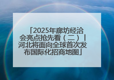 2025年廊坊经洽会亮点抢先看（二）丨河北将面向全球首次发布国际化招商地图