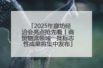 2025年廊坊经洽会亮点抢先看丨商贸物流领域一批标志性成果将集中发布