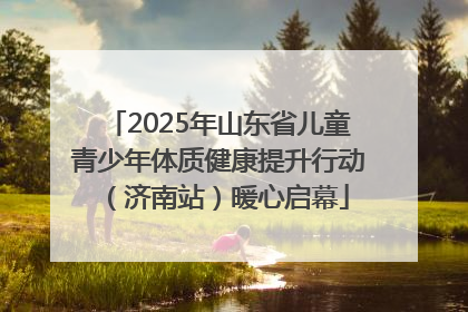 2025年山东省儿童青少年体质健康提升行动（济南站）暖心启幕