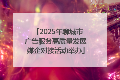 2025年聊城市广告服务高质量发展媒企对接活动举办