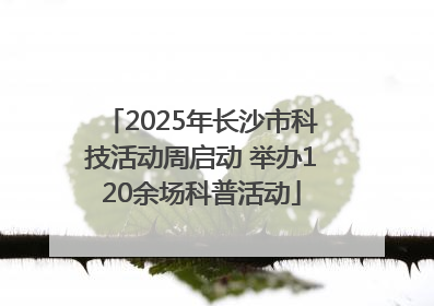2025年长沙市科技活动周启动 举办120余场科普活动