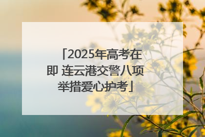 2025年高考在即 连云港交警八项举措爱心护考