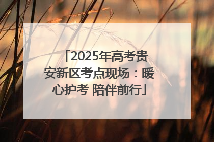 2025年高考贵安新区考点现场：暖心护考 陪伴前行
