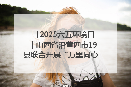 2025六五环境日｜山西省沿黄四市19县联合开展“万里同心，共护黄河”环保志愿者助力一泓清水入黄河公益活动