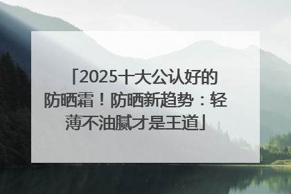 2025十大公认好的防晒霜！防晒新趋势：轻薄不油腻才是王道