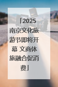 2025南京文化旅游节即将开幕 文商体旅融合促消费