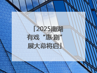 2025南湖有戏“惠·剧”展大幕将启