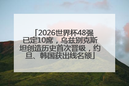 2026世界杯48强已定10席，乌兹别克斯坦创造历史首次晋级，约旦、韩国获出线名额