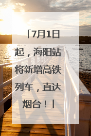 7月1日起，海阳站将新增高铁列车，直达烟台！