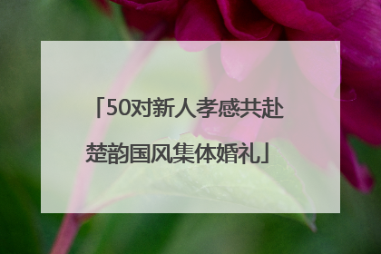 50对新人孝感共赴楚韵国风集体婚礼