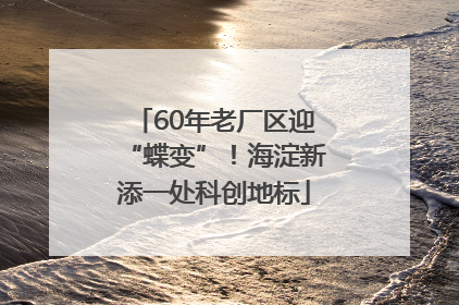 60年老厂区迎“蝶变”！海淀新添一处科创地标