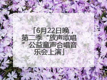 6月22日晚，第二季“放声歌唱”公益童声合唱音乐会上演