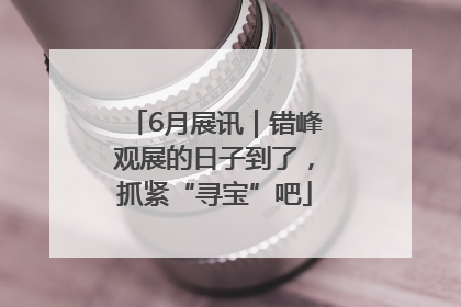 6月展讯｜错峰观展的日子到了，抓紧“寻宝”吧