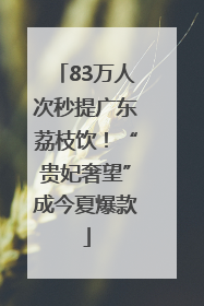 83万人次秒提广东荔枝饮！“贵妃奢望”成今夏爆款