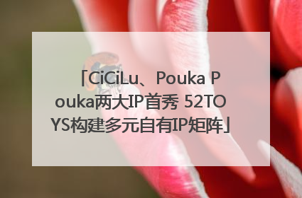 CiCiLu、Pouka Pouka两大IP首秀 52TOYS构建多元自有IP矩阵