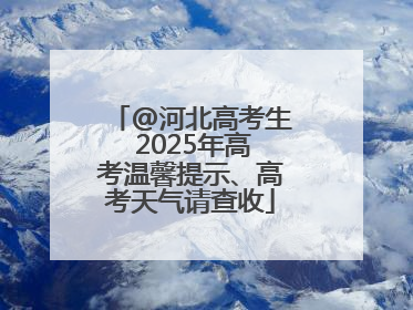 @河北高考生 2025年高考温馨提示、高考天气请查收