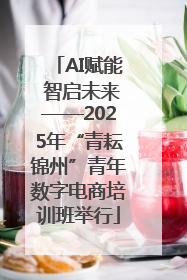 AI赋能 智启未来——2025年“青耘锦州”青年数字电商培训班举行