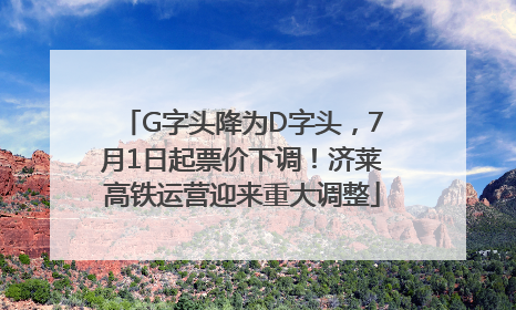 G字头降为D字头，7月1日起票价下调！济莱高铁运营迎来重大调整