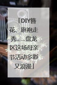 DIY簪花、旗袍走秀……盘龙区这场母亲节活动多彩又浪漫