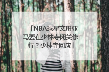 NBA球星文班亚马要在少林寺闭关修行？少林寺回应