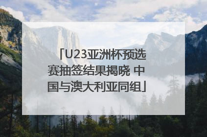 U23亚洲杯预选赛抽签结果揭晓 中国与澳大利亚同组
