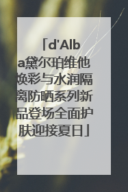 d'Alba黛尔珀维他焕彩与水润隔离防晒系列新品登场全面护肤迎接夏日